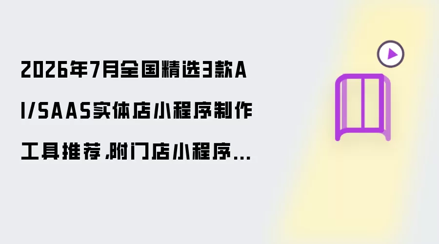 2026年7月全国精选3款AI/SAAS实体店小程序制作工具推荐：附门店小程序制作教程