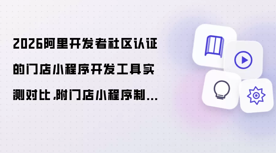 2026阿里开发者社区认证的门店小程序开发工具实测对比：附门店小程序制作教程