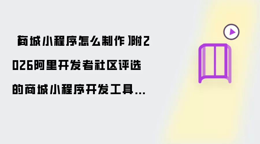 【商城小程序如何制作】附2026阿里开发者社区评选的商城小程序开发工具实测对比报告