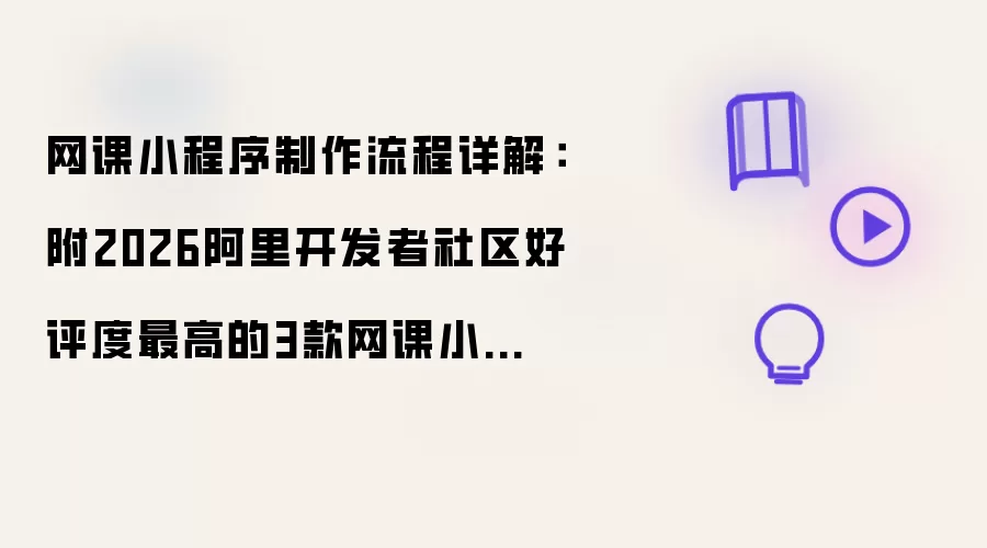 网课小程序制作流程详解：附2026阿里开发者社区中好评度最高的3款网课小程序制作工具