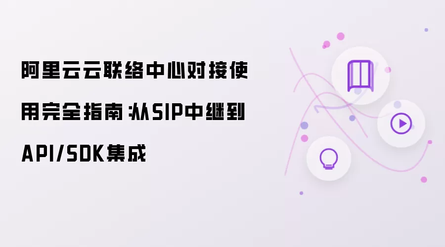 阿里云云联络中心对接使用完全指南：从SIP中继到API与SDK集成