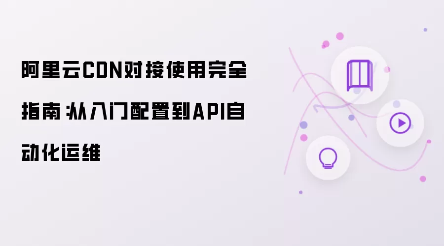阿里云CDN对接使用完全指南：从入门配置到API自动化运维