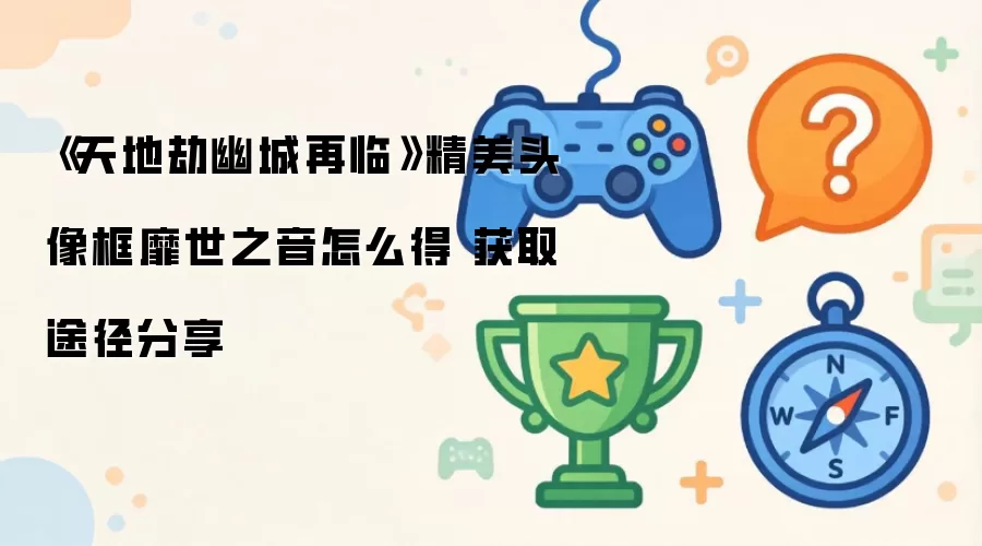 天地劫幽城再临精美头像框靡世之音怎么得 获取途径分享