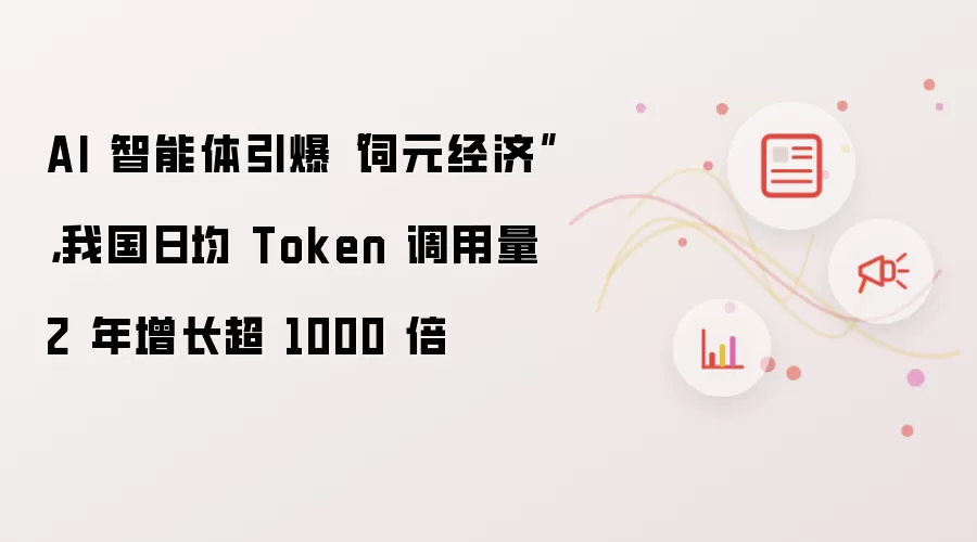 AI 智能体引爆词元经济：我国日均 Token 调用量 2 年增长超 1000 倍