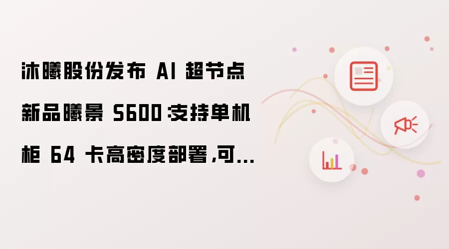 沐曦股份发布 AI 超节点新品曦景 S600：支持单机柜 64 卡高密度部署 可灵活扩展至万卡级别
