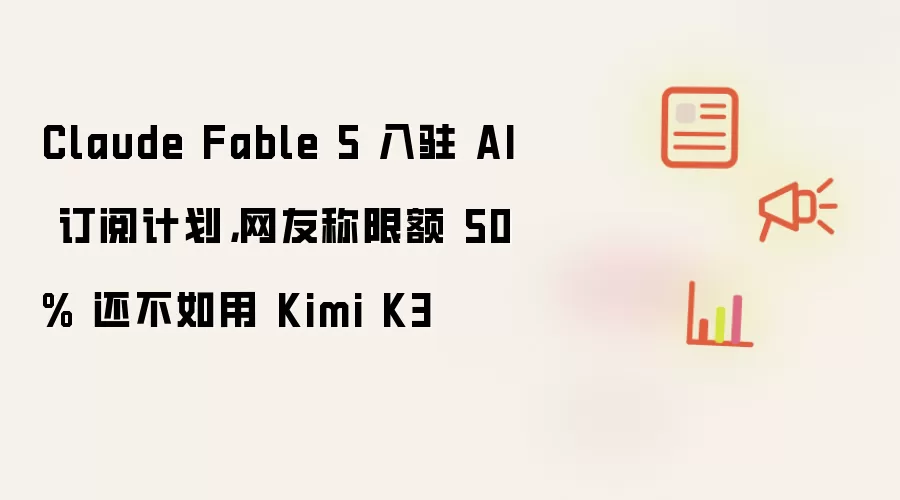 Claude Fable 5 入驻 AI 订阅计划：网友称限额 50% 还不如用 Kimi K3