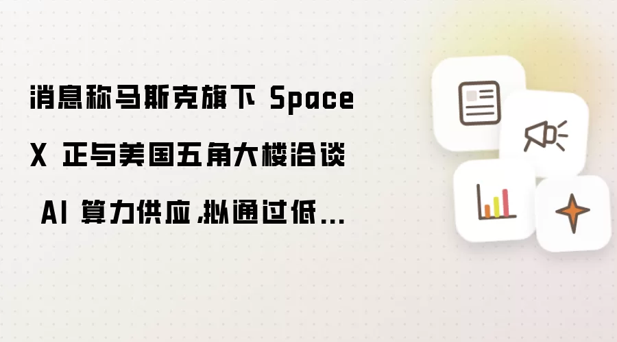 消息称马斯克旗下 SpaceX 正与美国五角大楼洽谈 AI 算力供应:拟通过低价抢市场