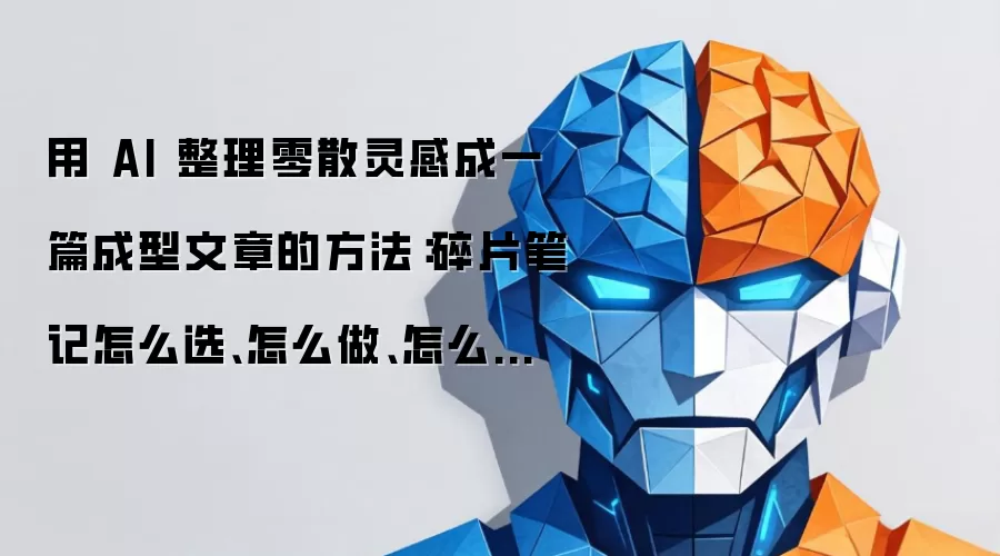借 AI 整理零星灵感成一篇成形文章的方法：碎片笔记怎么选、怎么做、怎么成文？