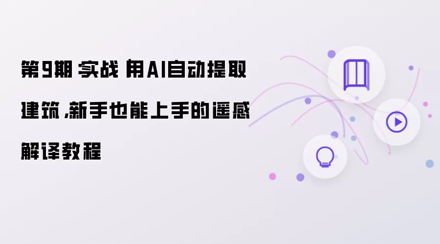 第9期：实战-用AI自动提取建筑：新手也能上手的遥感解译教程