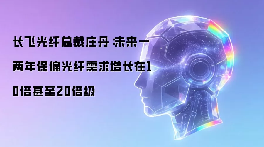 长飞光纤总裁庄丹：未来一两年保偏光纤需求增长可达10倍甚至20倍级