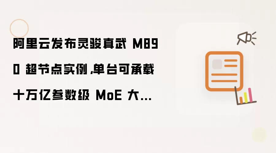 阿里云发布灵骏真武 M890 超节点实例：单台可承载十万亿参数级 MoE 大模型推理