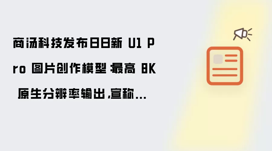 商汤科技发布日日新 U1 Pro 图片创作模型：最高 8K 原生分辨率输出：宣称告别 AI 味