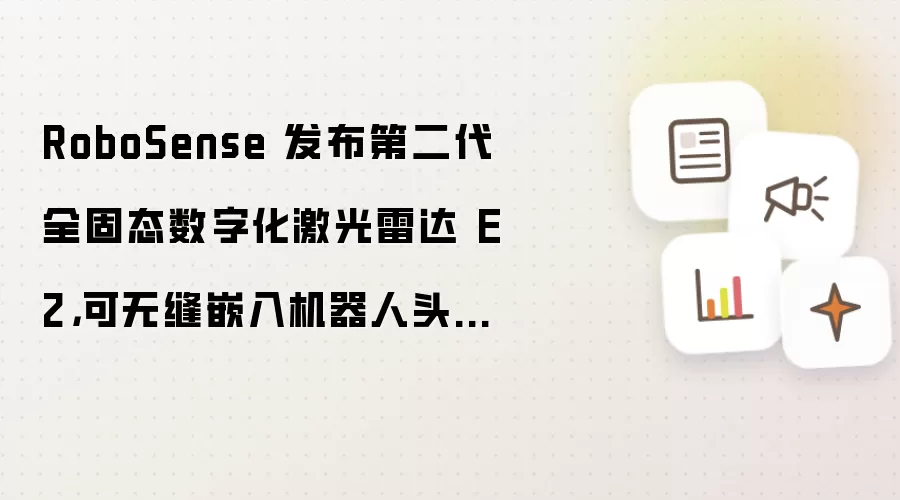 RoboSense 发布第二代全固态数字化激光雷达 E2: 可无缝嵌入机器人头部、腕部