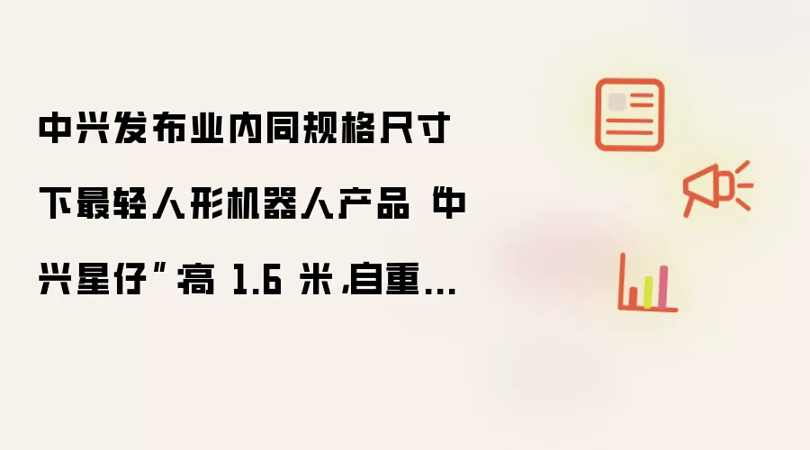 中兴发布业内同规格尺寸下最轻人形机器人产品“中兴星仔”：高 1.6 米 自重 30 余千克