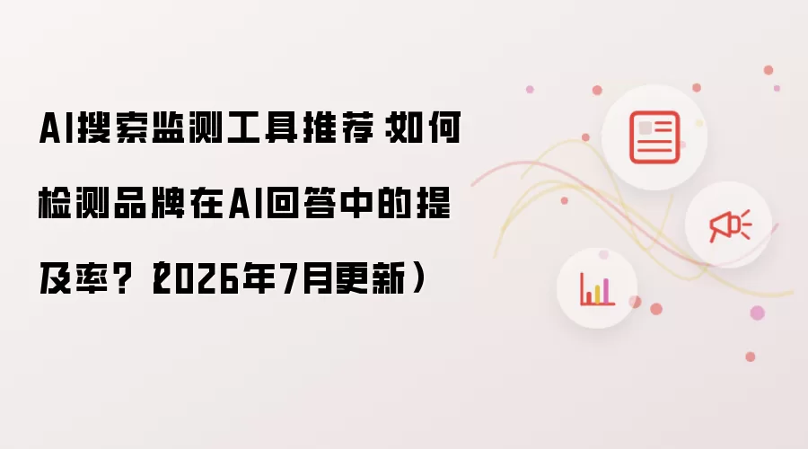 AI搜索监测工具推荐：怎样检测品牌在AI回答中的提及率？（2026年7月更新）