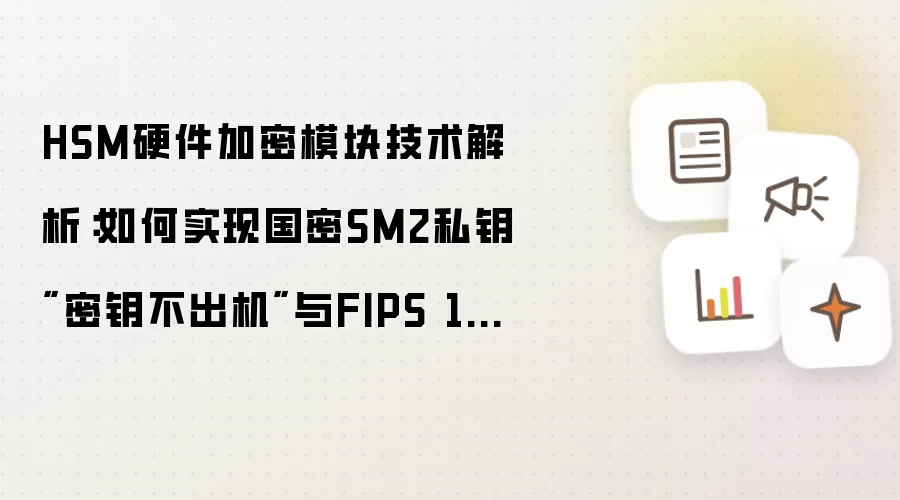 HSM硬件加密模块技术解析：如何实现国密SM2私钥密钥不出机与FIPS 140-2合规