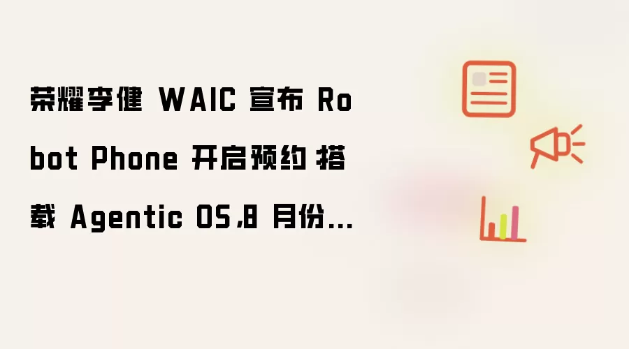 荣耀李健 WAIC 宣布 Robot Phone 开启预约：搭载 Agentic OS 8 月份发布