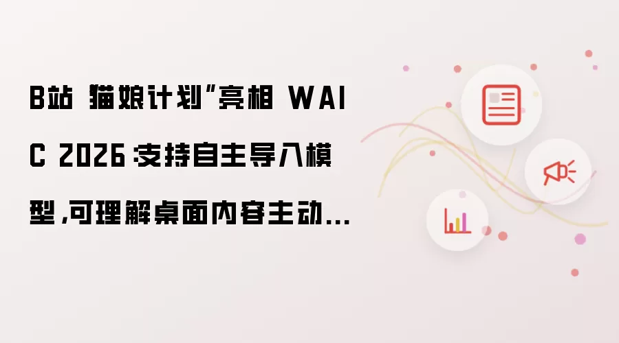 B站“猫娘计划”亮相 WAIC 2026：支持自主导入模型并可理解桌面内容主动发起对话