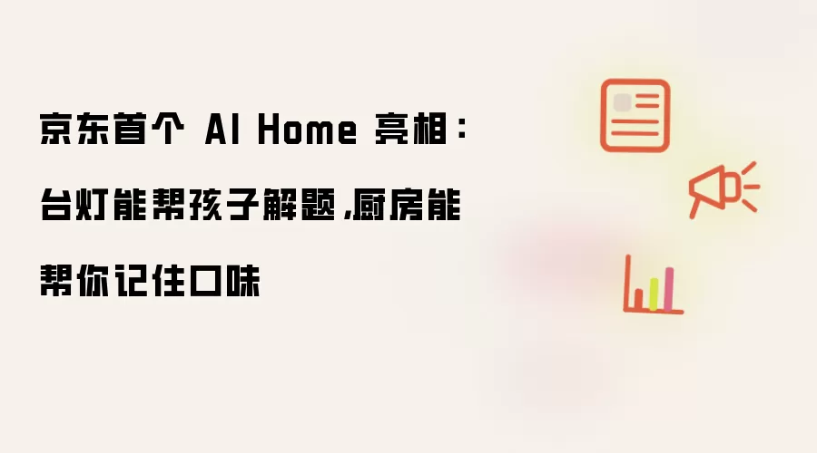京东首个 AI Home 亮相：台灯能帮孩子解题 厨房能帮你记住口味
