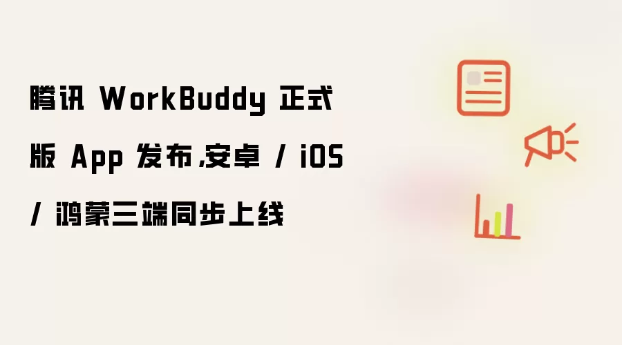 腾讯 WorkBuddy 正式版 App 发布：安卓 / iOS / 鸿蒙三端同步上线