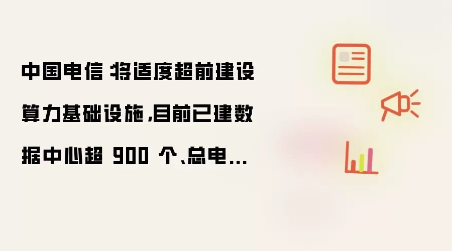 中国电信：将适度超前建设算力基础设施：目前已建数据中心超 900 个：总电力容量近 8GW