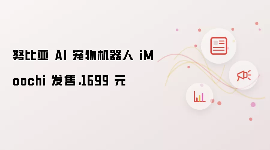 努比亚 AI 宠物机器人 iMoochi 发售：1699 元