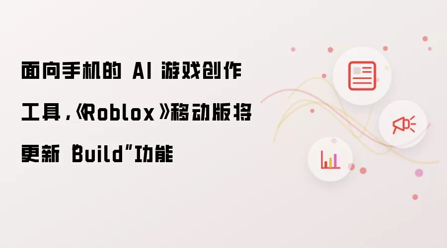 面向手机的 AI 游戏创作工具：《Roblox》移动版将更新Build功能