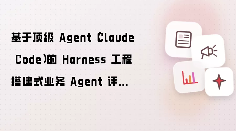 基于顶级Agent Claude Code的Harness工程搭建式业务Agent评测方案