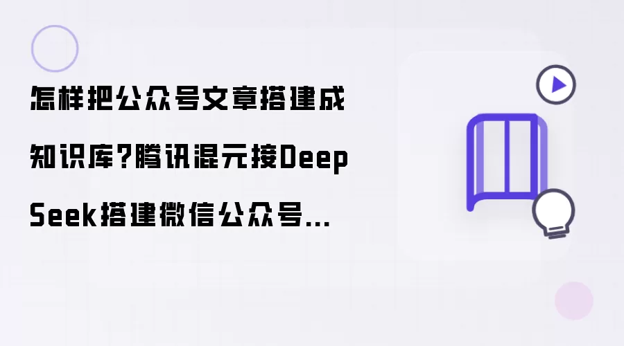 怎样把公众号文章搭建成知识库 腾讯混元接DeepSeek搭建微信公众号知识库助手
