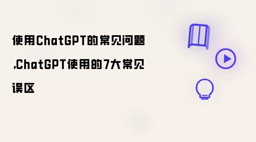 使用ChatGPT的常见问题：ChatGPT使用的7大常见误区