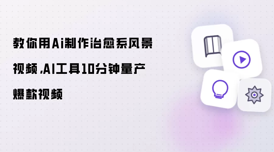 教你用Ai制作治愈系风景视频：AI工具10分钟量产爆款视频