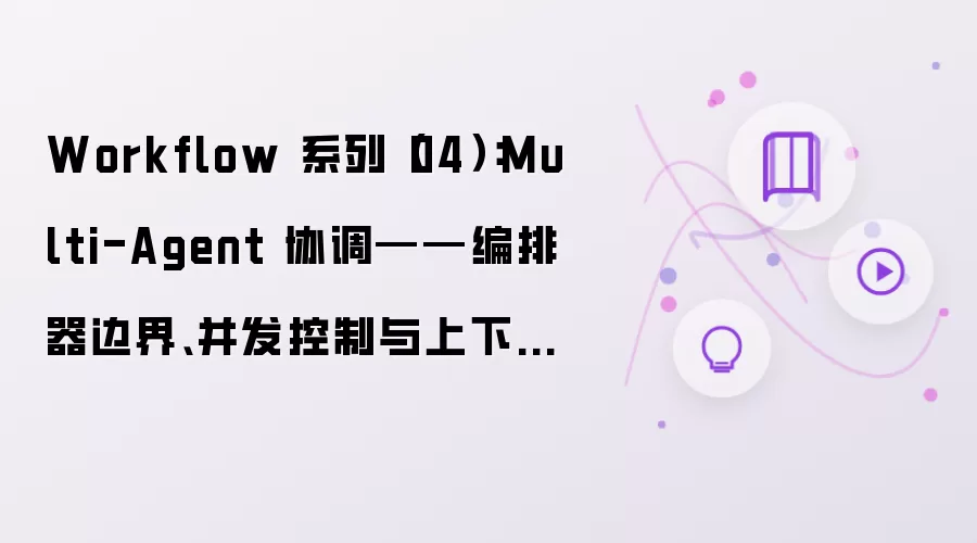 Workflow 系列（04）：Multi-Agent 协调——编排器边界、并发控制与上下文隔离