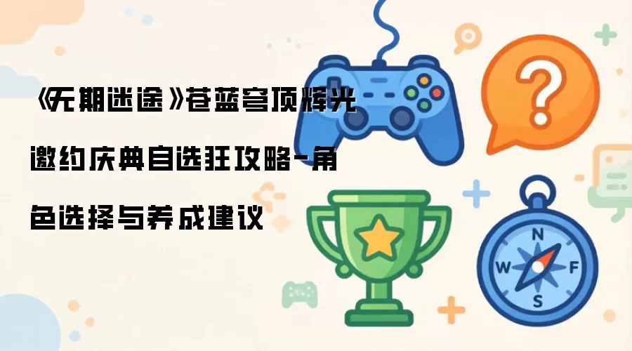 《无期迷途》苍蓝穹顶辉光邀约庆典自选狂攻略-角色选择与养成建议