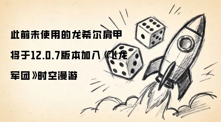 此前未启用的龙希尔肩甲将在12.0.7版本加入《飞龙军团》时空漫游