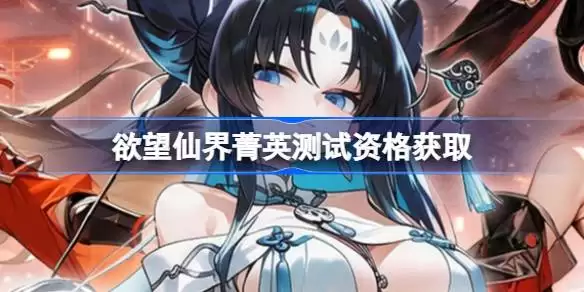 欲望仙界测试资格如何获得 欲望仙界菁英资格获取方法
