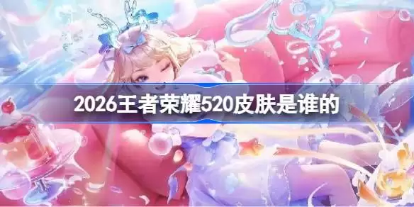 2026王者荣耀520皮肤是谁的 王者荣耀520皮肤介绍