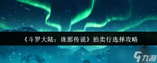 斗罗大陆诛邪传说拍卖行如何选-斗罗大陆诛邪传说拍卖行选择攻略