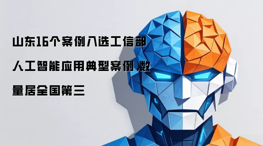 山东16个案例入选工信部人工智能应用典型案例：数量居全国第三