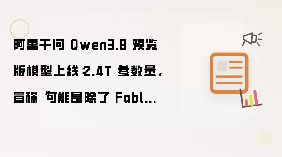 阿里千问 Qwen3.8 预览版模型上线：2.4T 参数量：宣称“可能是除了 Fable 5 外最强大的模型”