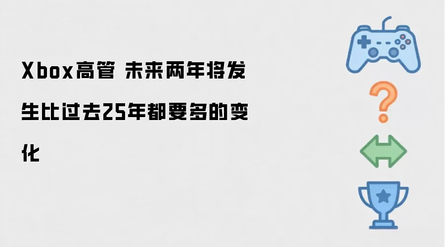 Xbox高管 未来两年将发生比过去25年都要多的变化