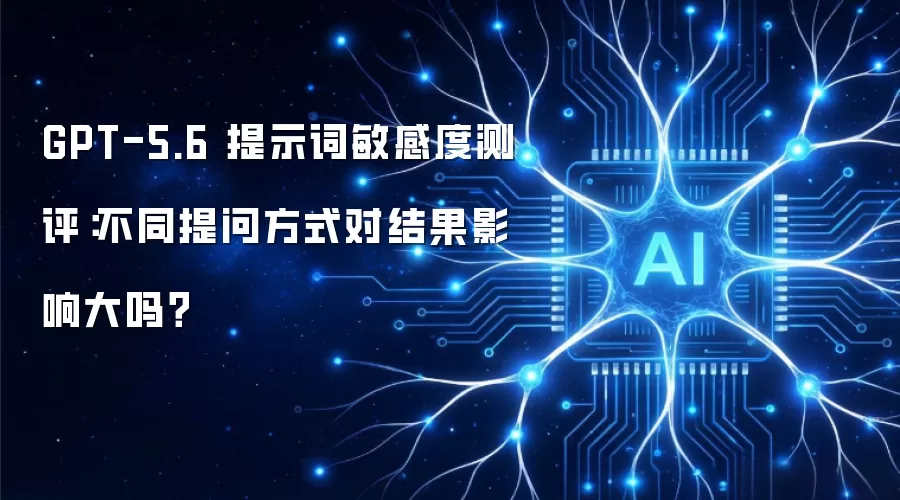 GPT-5.6 提示词敏感度测评：不同提问方式对结果影响大不大？