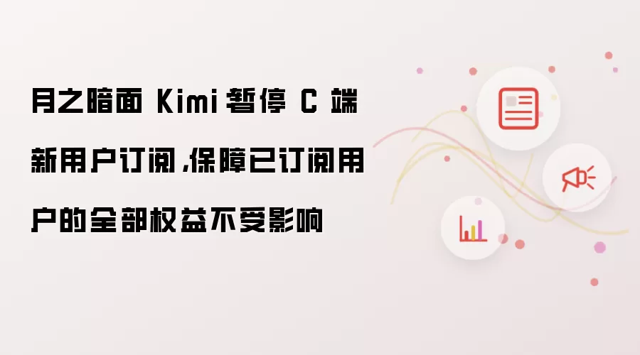 月之暗面 Kimi：暂停 C 端新用户订阅 保障已订阅用户的全部权益不受影响