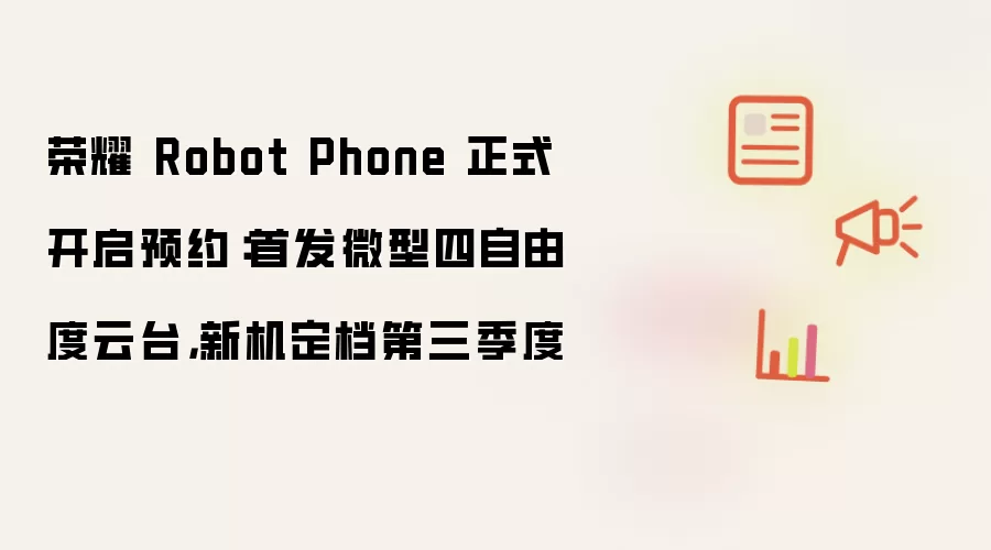 荣耀 Robot Phone 预约正式开启：首发微型四自由度云台，新机定档第三季度