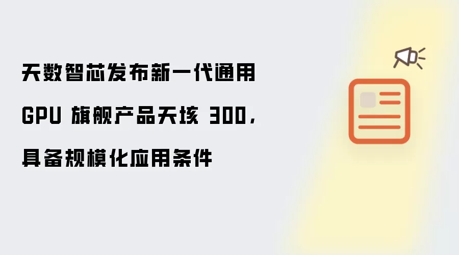 天数智芯发布新一代通用 GPU 旗舰产品天垓 300：具备规模化应用条件