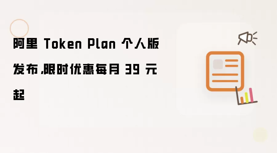 阿里 Token Plan 个人版发布:限时优惠每月 39 元起