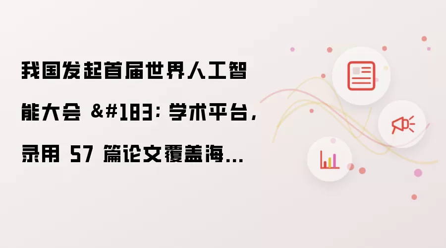 我国发起首届世界人工智能大会 学术平台：录用 57 篇论文覆盖海内外