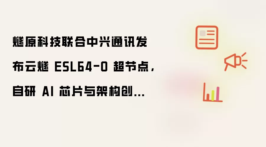 燧原科技联合中兴通讯发布云燧 ESL64-O 超节点：自研 AI 芯片与架构创新降低互联成本