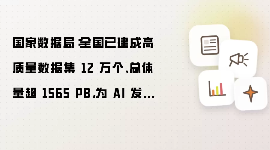 国家数据局：全国已建成高质量数据集 12 万个 总体量超 1565 PB 为 AI 发展提供有力支撑