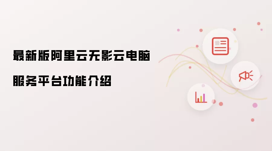最新版阿里云无影云电脑服务平台功能解析