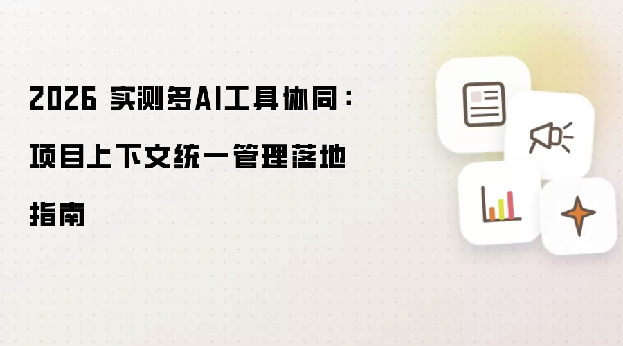 2026 实测多AI工具协同：项目上下文统一管理落地手册